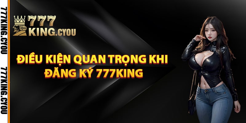 Điều kiện quan trọng khi đăng ký 777King