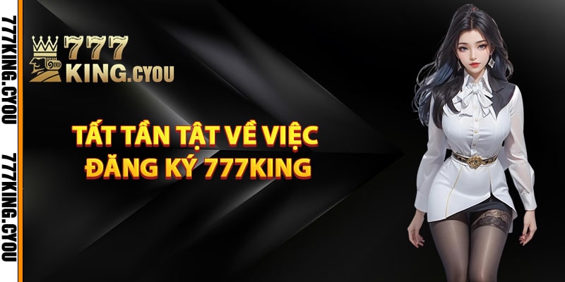 Tất tần tật về việc đăng ký 777King